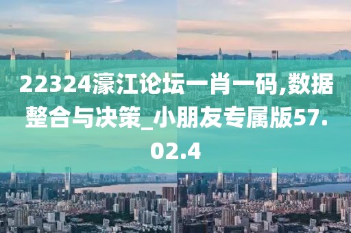 22324濠江論壇一肖一碼,數(shù)據(jù)整合與決策_(dá)小朋友專屬版57.02.4