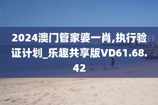 2024澳門管家婆一肖,執(zhí)行驗證計劃_樂趣共享版VD61.68.42