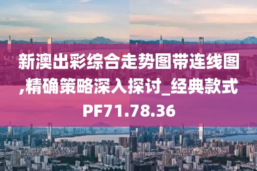 新澳出彩綜合走勢圖帶連線圖,精確策略深入探討_經(jīng)典款式PF71.78.36