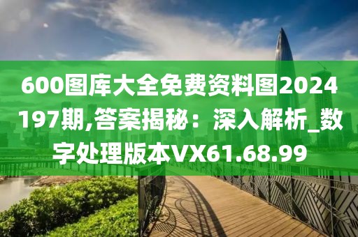 600圖庫大全免費資料圖2024197期,答案揭秘：深入解析_數(shù)字處理版本VX61.68.99