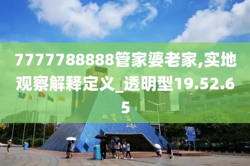 7777788888管家婆老家,實(shí)地觀(guān)察解釋定義_透明型19.52.65