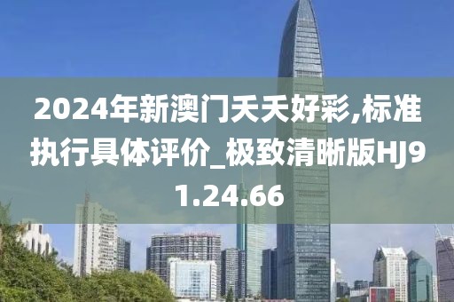 2024年新澳門夭夭好彩,標(biāo)準(zhǔn)執(zhí)行具體評價(jià)_極致清晰版HJ91.24.66