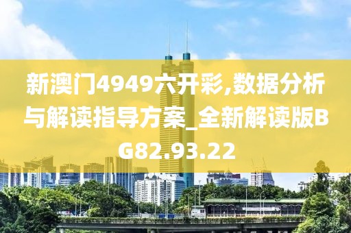 新澳門4949六開彩,數(shù)據(jù)分析與解讀指導方案_全新解讀版BG82.93.22