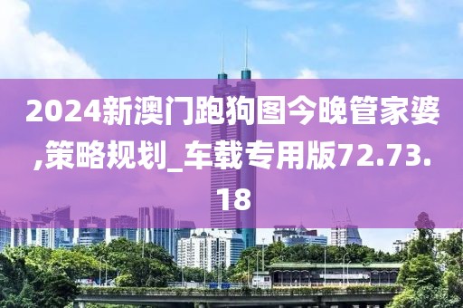 2024新澳門跑狗圖今晚管家婆,策略規(guī)劃_車載專用版72.73.18