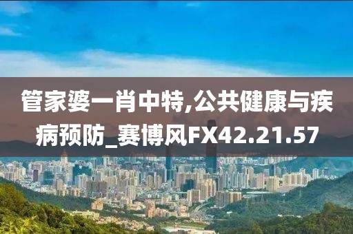 管家婆一肖中特,公共健康與疾病預防_賽博風FX42.21.57