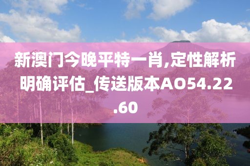 新澳門今晚平特一肖,定性解析明確評(píng)估_傳送版本AO54.22.60