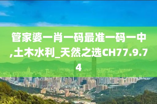 管家婆一肖一碼最準(zhǔn)一碼一中,土木水利_天然之選CH77.9.74