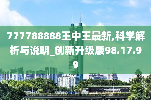 777788888王中王最新,科學(xué)解析與說(shuō)明_創(chuàng)新升級(jí)版98.17.99