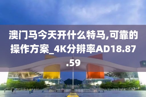 澳門(mén)馬今天開(kāi)什么特馬,可靠的操作方案_4K分辨率AD18.87.59