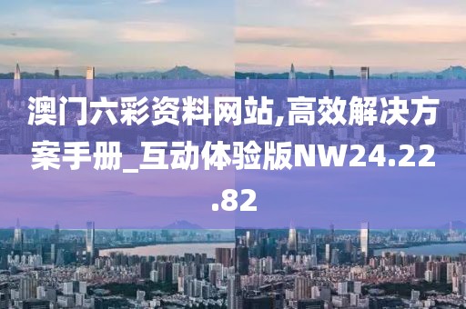 澳門六彩資料網(wǎng)站,高效解決方案手冊_互動體驗版NW24.22.82