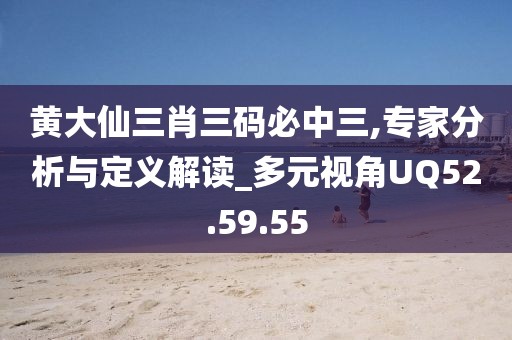 黃大仙三肖三碼必中三,專家分析與定義解讀_多元視角UQ52.59.55