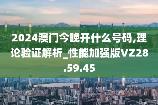 2024澳門今晚開什么號(hào)碼,理論驗(yàn)證解析_性能加強(qiáng)版VZ28.59.45