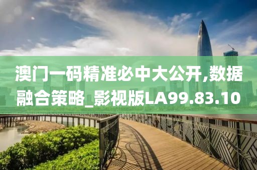 澳門一碼精準必中大公開,數(shù)據(jù)融合策略_影視版LA99.83.10