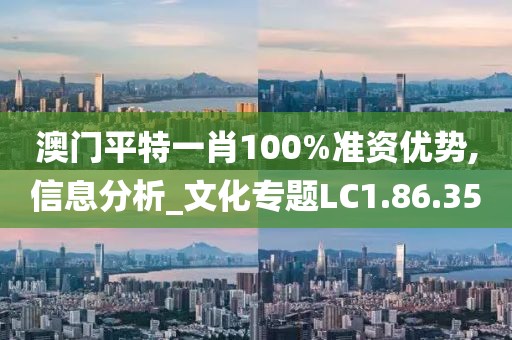 澳門平特一肖100%準(zhǔn)資優(yōu)勢(shì),信息分析_文化專題LC1.86.35