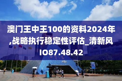 澳門王中王100的資料2024年,戰(zhàn)略執(zhí)行穩(wěn)定性評估_清新風IO87.48.42