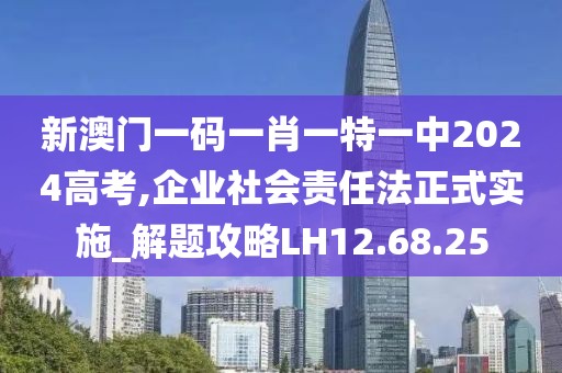 新澳門一碼一肖一特一中2024高考,企業(yè)社會(huì)責(zé)任法正式實(shí)施_解題攻略LH12.68.25