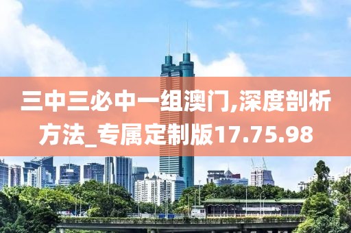 三中三必中一組澳門,深度剖析方法_專屬定制版17.75.98