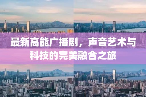 最新高能廣播劇，聲音藝術(shù)與科技的完美融合之旅