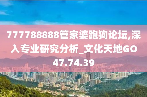 777788888管家婆跑狗論壇,深入專(zhuān)業(yè)研究分析_文化天地GO47.74.39