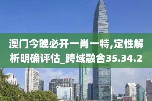 澳門今晚必開一肖一特,定性解析明確評估_跨域融合35.34.2