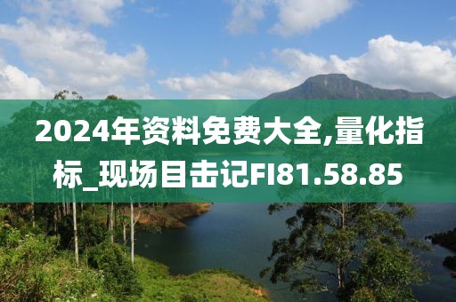 2024年資料免費(fèi)大全,量化指標(biāo)_現(xiàn)場目擊記FI81.58.85