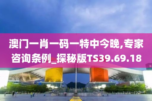 澳門一肖一碼一特中今晚,專家咨詢條例_探秘版TS39.69.18