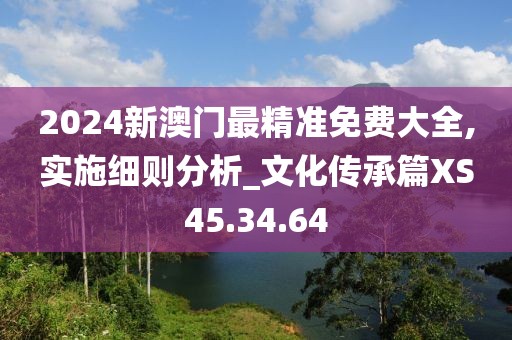 2024新澳門最精準(zhǔn)免費(fèi)大全,實(shí)施細(xì)則分析_文化傳承篇XS45.34.64