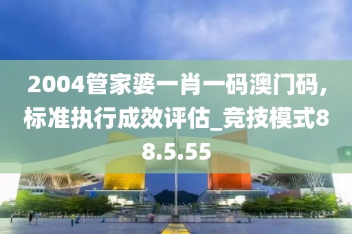 2004管家婆一肖一碼澳門碼,標準執(zhí)行成效評估_競技模式88.5.55