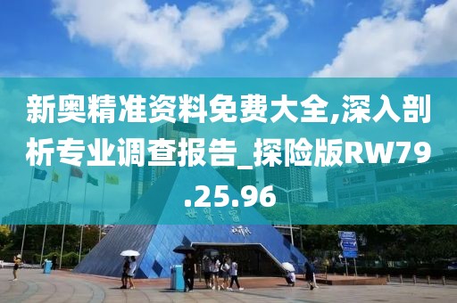 新奧精準資料免費大全,深入剖析專業(yè)調(diào)查報告_探險版RW79.25.96