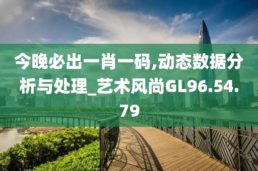 今晚必出一肖一碼,動態(tài)數(shù)據(jù)分析與處理_藝術風尚GL96.54.79