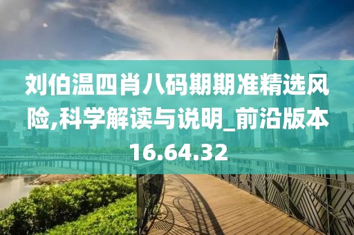 劉伯溫四肖八碼期期準精選風(fēng)險,科學(xué)解讀與說明_前沿版本16.64.32