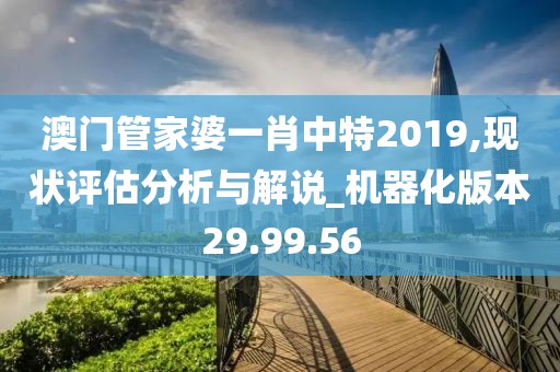 澳門管家婆一肖中特2019,現(xiàn)狀評估分析與解說_機器化版本29.99.56