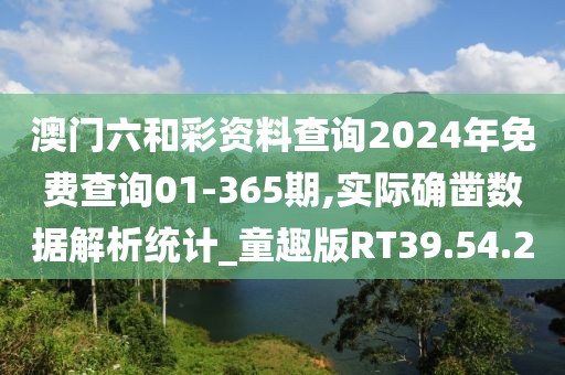 澳門六和彩資料查詢2024年免費查詢01-365期,實際確鑿數(shù)據(jù)解析統(tǒng)計_童趣版RT39.54.20