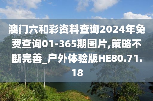 澳門六和彩資料查詢2024年免費查詢01-365期圖片,策略不斷完善_戶外體驗版HE80.71.18