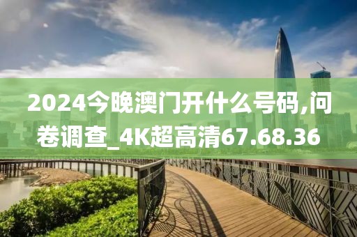 2024今晚澳門開什么號碼,問卷調(diào)查_4K超高清67.68.36