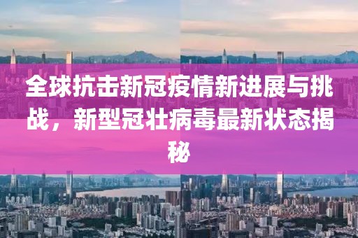 全球抗擊新冠疫情新進(jìn)展與挑戰(zhàn)，新型冠壯病毒最新?tīng)顟B(tài)揭秘