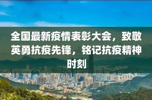 全國最新疫情表彰大會，致敬英勇抗疫先鋒，銘記抗疫精神時刻