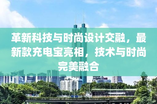 革新科技與時尚設(shè)計交融，最新款充電寶亮相，技術(shù)與時尚完美融合