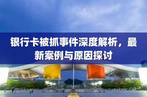 銀行卡被抓事件深度解析，最新案例與原因探討