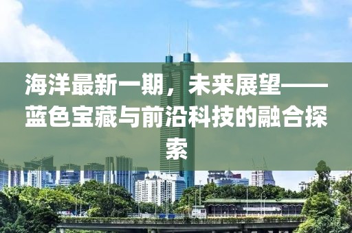 海洋最新一期，未來展望——藍色寶藏與前沿科技的融合探索