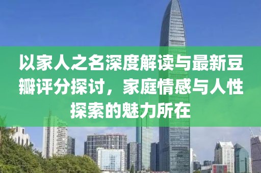 以家人之名深度解讀與最新豆瓣評(píng)分探討，家庭情感與人性探索的魅力所在