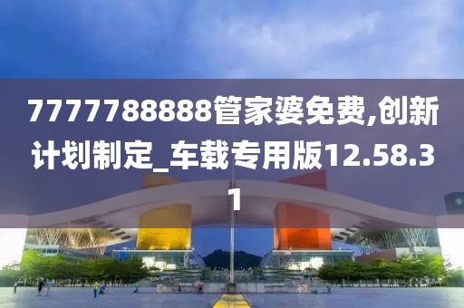 7777788888管家婆免費(fèi),創(chuàng)新計(jì)劃制定_車載專用版12.58.31