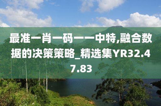 最準(zhǔn)一肖一碼一一中特,融合數(shù)據(jù)的決策策略_精選集YR32.47.83