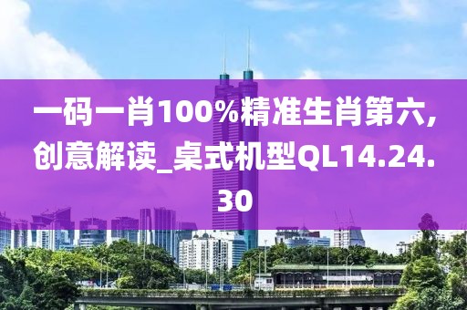 一碼一肖100%精準(zhǔn)生肖第六,創(chuàng)意解讀_桌式機(jī)型QL14.24.30