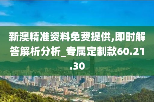 新澳精準資料免費提供,即時解答解析分析_專屬定制款60.21.30