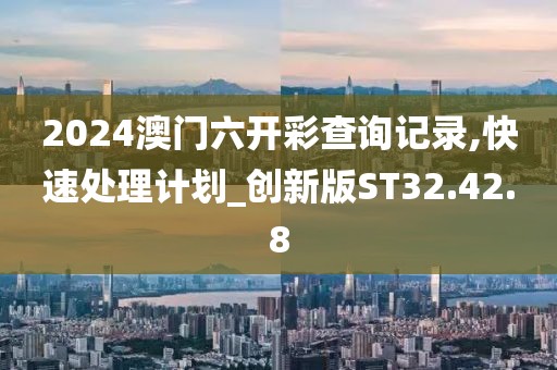 2024澳門六開彩查詢記錄,快速處理計(jì)劃_創(chuàng)新版ST32.42.8