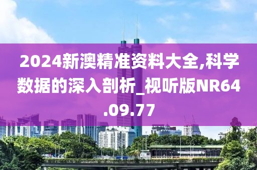 2024新澳精準資料大全,科學(xué)數(shù)據(jù)的深入剖析_視聽版NR64.09.77