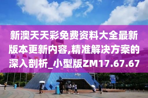 新澳天天彩免費(fèi)資料大全最新版本更新內(nèi)容,精準(zhǔn)解決方案的深入剖析_小型版ZM17.67.67