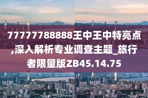 77777788888王中王中特亮點(diǎn),深入解析專業(yè)調(diào)查主題_旅行者限量版ZB45.14.75