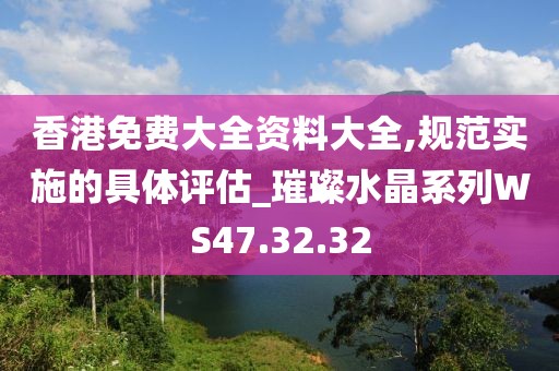 香港免費(fèi)大全資料大全,規(guī)范實(shí)施的具體評估_璀璨水晶系列WS47.32.32